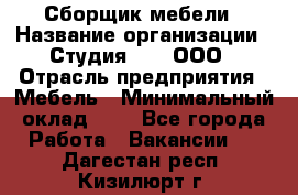 Сборщик мебели › Название организации ­ Студия 71 , ООО › Отрасль предприятия ­ Мебель › Минимальный оклад ­ 1 - Все города Работа » Вакансии   . Дагестан респ.,Кизилюрт г.